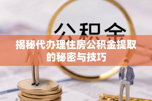 东湖揭秘代办理住房公积金提取的秘密与技巧