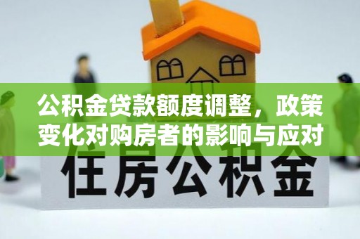 东湖公积金贷款额度调整，政策变化对购房者的影响与应对策略