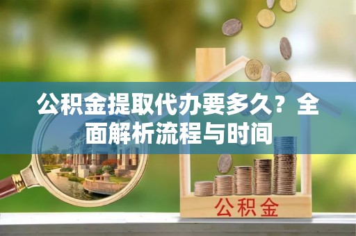 东湖公积金提取代办要多久？全面解析流程与时间