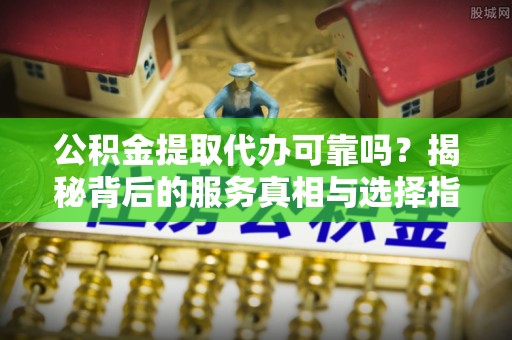 东湖公积金提取代办可靠吗？揭秘背后的服务真相与选择指南