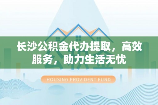 东湖长沙公积金代办提取，高效服务，助力生活无忧