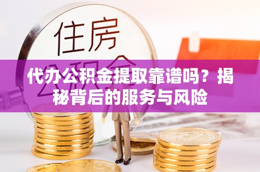 东湖代办公积金提取靠谱吗？揭秘背后的服务与风险