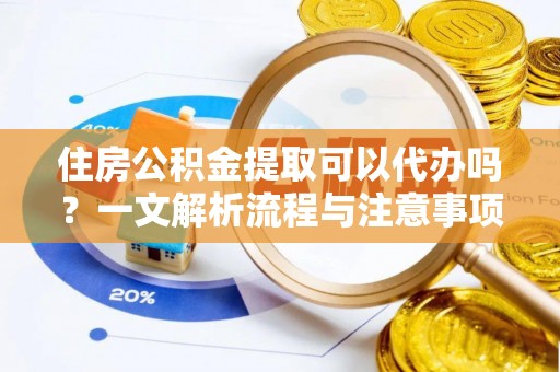 东湖住房公积金提取可以代办吗？一文解析流程与注意事项