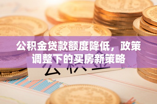 东湖公积金贷款额度降低，政策调整下的买房新策略