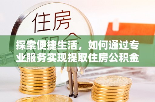 东湖探索便捷生活，如何通过专业服务实现提取住房公积金代办