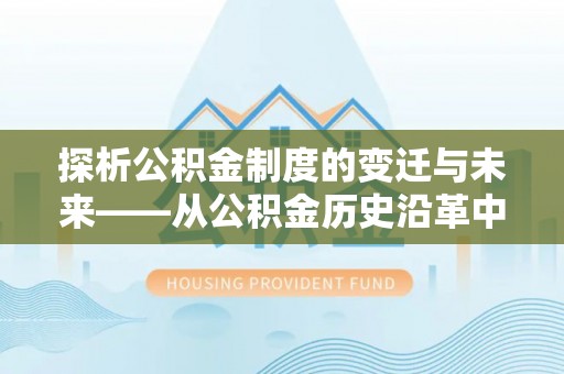 东湖探析公积金制度的变迁与未来——从公积金历史沿革中读懂社会福利发展