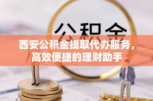 东湖西安公积金提取代办服务，高效便捷的理财助手