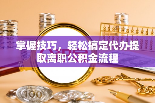 东湖掌握技巧，轻松搞定代办提取离职公积金流程