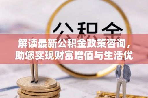 东湖解读最新公积金政策咨询，助您实现财富增值与生活优化