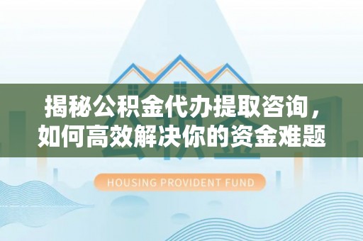 东湖揭秘公积金代办提取咨询，如何高效解决你的资金难题