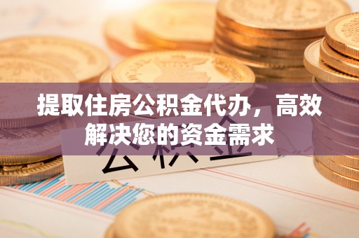 东湖提取住房公积金代办，高效解决您的资金需求
