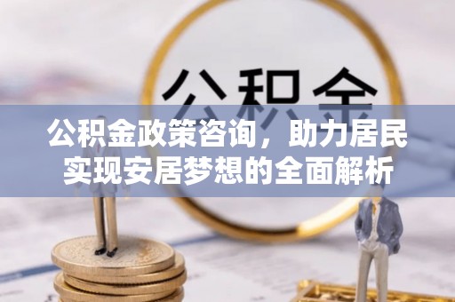 东湖公积金政策咨询，助力居民实现安居梦想的全面解析