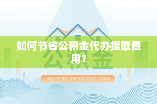 东湖如何节省公积金代办提取费用？