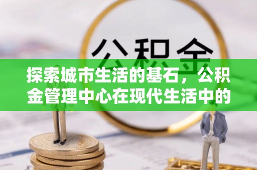 东湖探索城市生活的基石，公积金管理中心在现代生活中的重要角色