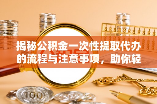 东湖揭秘公积金一次性提取代办的流程与注意事项，助你轻松搞定财务规划