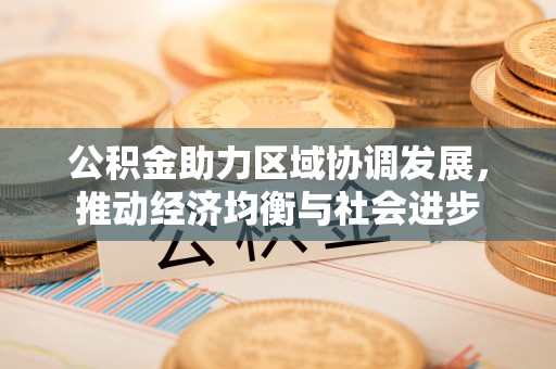 东湖公积金助力区域协调发展，推动经济均衡与社会进步