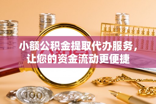 东湖小额公积金提取代办服务，让您的资金流动更便捷