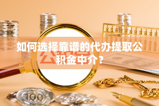 东湖如何选择靠谱的代办提取公积金中介？