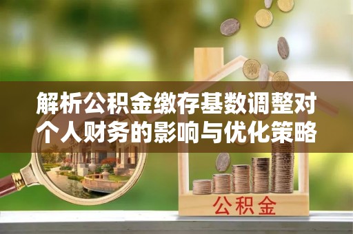 东湖解析公积金缴存基数调整对个人财务的影响与优化策略