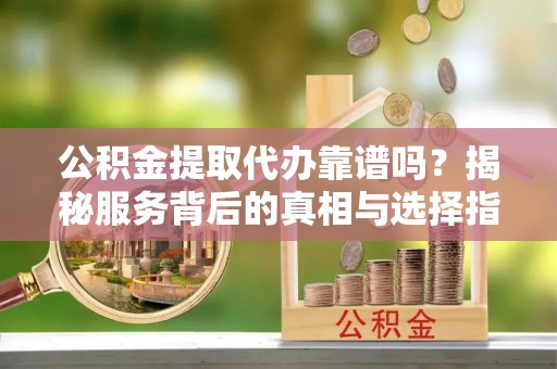 东湖公积金提取代办靠谱吗？揭秘服务背后的真相与选择指南