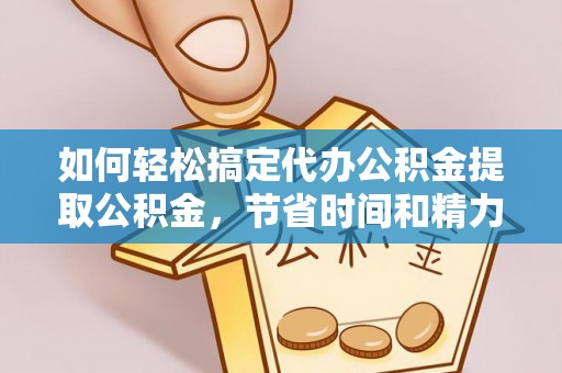 东湖如何轻松搞定代办公积金提取公积金，节省时间和精力的秘密武器