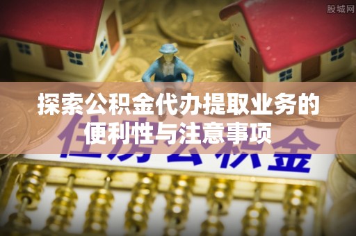 东湖探索公积金代办提取业务的便利性与注意事项
