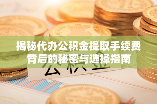东湖揭秘代办公积金提取手续费背后的秘密与选择指南