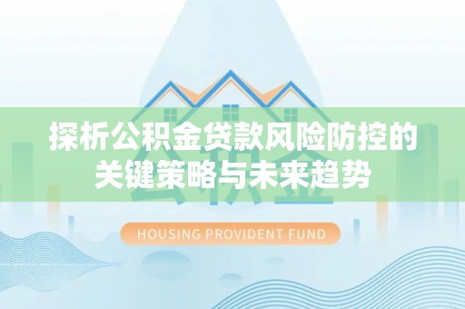东湖探析公积金贷款风险防控的关键策略与未来趋势