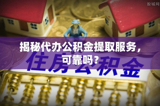 东湖揭秘代办公积金提取服务，可靠吗？