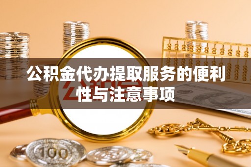 东湖公积金代办提取服务的便利性与注意事项