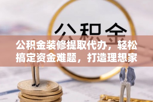 东湖公积金装修提取代办，轻松搞定资金难题，打造理想家居