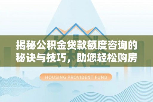 东湖揭秘公积金贷款额度咨询的秘诀与技巧，助您轻松购房！