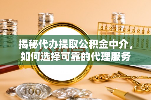 东湖揭秘代办提取公积金中介，如何选择可靠的代理服务