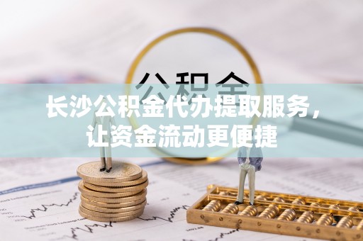 东湖长沙公积金代办提取服务，让资金流动更便捷