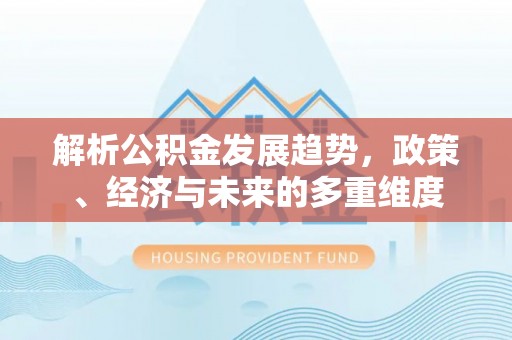 东湖解析公积金发展趋势，政策、经济与未来的多重维度