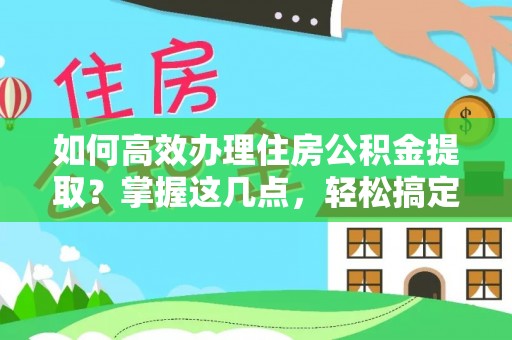 东湖如何高效办理住房公积金提取？掌握这几点，轻松搞定！