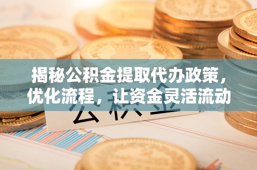 东湖揭秘公积金提取代办政策，优化流程，让资金灵活流动