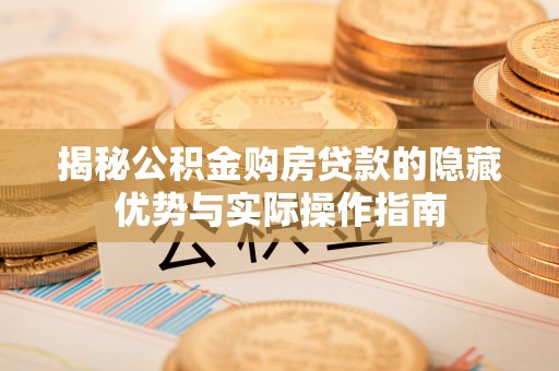 东湖揭秘公积金购房贷款的隐藏优势与实际操作指南