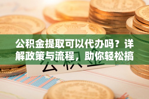 东湖公积金提取可以代办吗？详解政策与流程，助你轻松搞定！