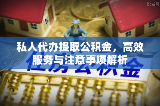 东湖私人代办提取公积金，高效服务与注意事项解析