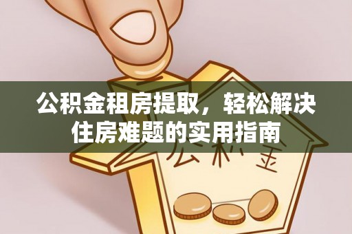 东湖公积金租房提取，轻松解决住房难题的实用指南