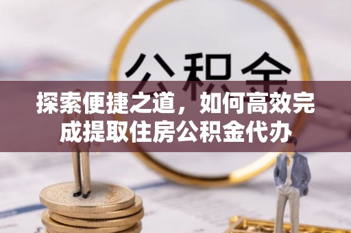 东湖探索便捷之道，如何高效完成提取住房公积金代办