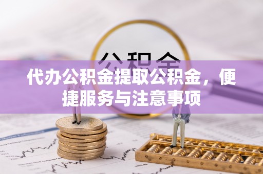 东湖代办公积金提取公积金，便捷服务与注意事项
