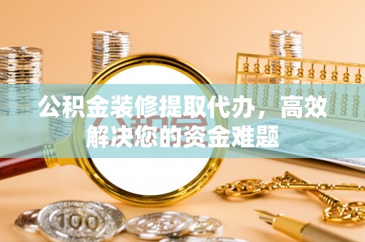 东湖公积金装修提取代办，高效解决您的资金难题