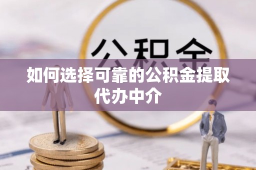 东湖如何选择可靠的公积金提取代办中介