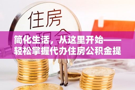 东湖简化生活，从这里开始——轻松掌握代办住房公积金提取全流程