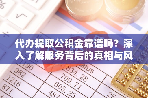 东湖代办提取公积金靠谱吗？深入了解服务背后的真相与风险