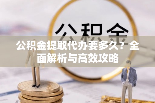东湖公积金提取代办要多久？全面解析与高效攻略
