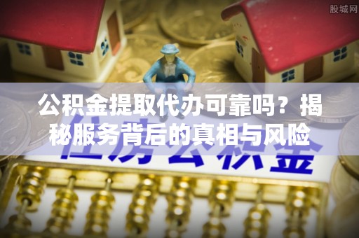 东湖公积金提取代办可靠吗？揭秘服务背后的真相与风险