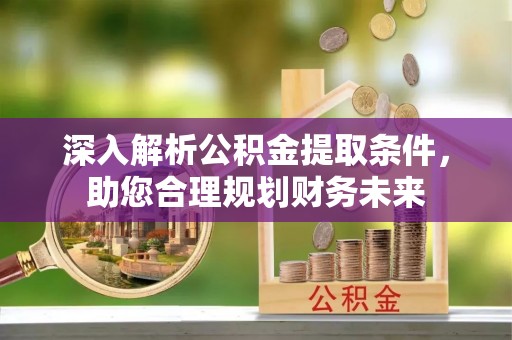 东湖深入解析公积金提取条件，助您合理规划财务未来